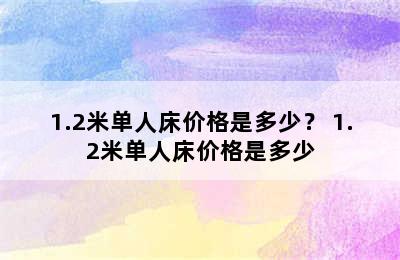 1.2米单人床价格是多少？ 1.2米单人床价格是多少